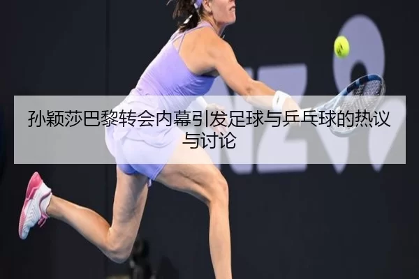 孙颖莎巴黎转会内幕引发足球与乒乓球的热议与讨论